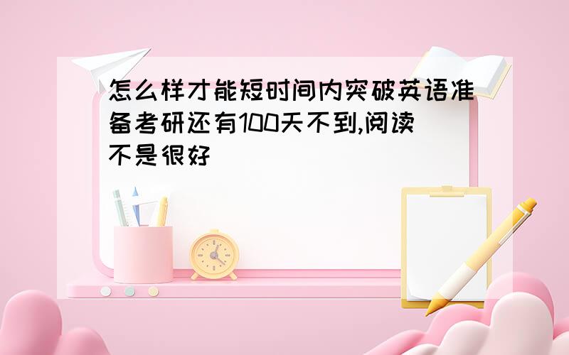 怎么样才能短时间内突破英语准备考研还有100天不到,阅读不是很好