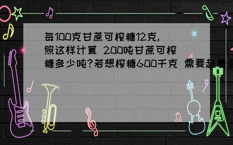 每100克甘蔗可榨糖12克,照这样计算 200吨甘蔗可榨糖多少吨?若想榨糖600千克 需要赶着多少千克 注意单位（这道题纯属被单位搞混了）甲乙两列火车分别从南京北京沿同一条铁路线相对开出，