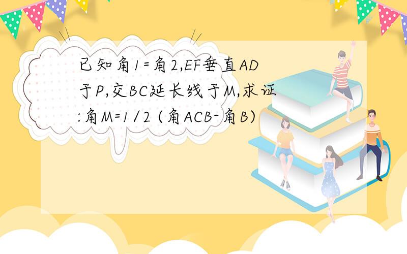 已知角1=角2,EF垂直AD于P,交BC延长线于M,求证:角M=1/2 (角ACB-角B)