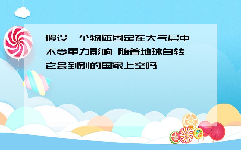 假设一个物体固定在大气层中 不受重力影响 随着地球自转 它会到别的国家上空吗