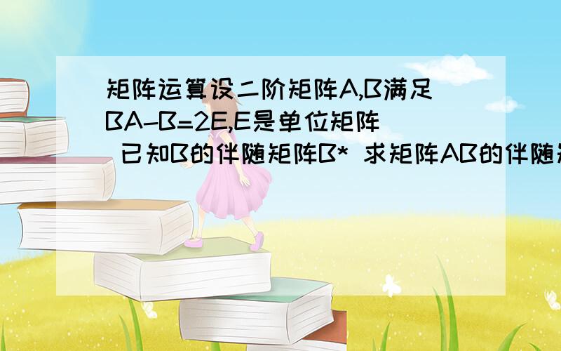 矩阵运算设二阶矩阵A,B满足BA-B=2E,E是单位矩阵 已知B的伴随矩阵B* 求矩阵AB的伴随矩阵B*是 ｛ 0 1 ｝-1 1算了好几遍都和答案不一样