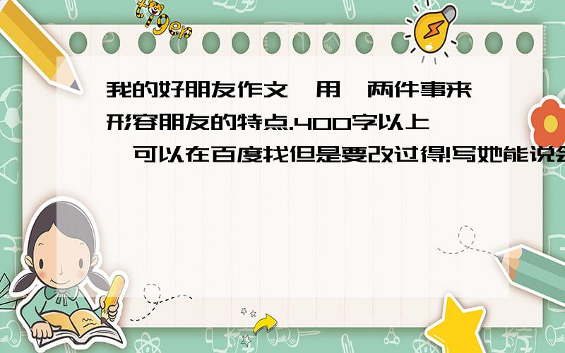 我的好朋友作文,用一两件事来形容朋友的特点.400字以上,可以在百度找但是要改过得!写她能说会道,聪明伶俐.女生.