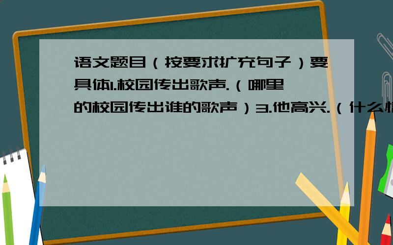 语文题目（按要求扩充句子）要具体1.校园传出歌声.（哪里的校园传出谁的歌声）3.他高兴.（什么情况下,他高兴得怎么样）4.天空中挂着圆月.（什么时候怎么的天空挂着圆月）9.（ ）,（ ）