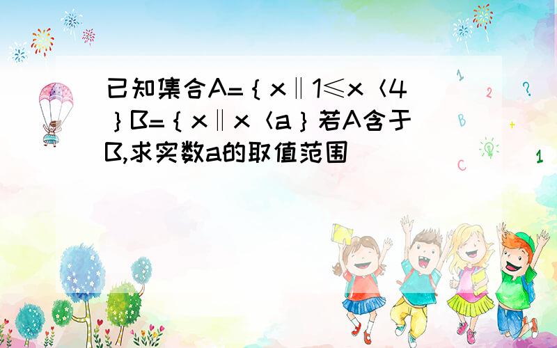 已知集合A=｛x‖1≤x＜4｝B=｛x‖x＜a｝若A含于B,求实数a的取值范围