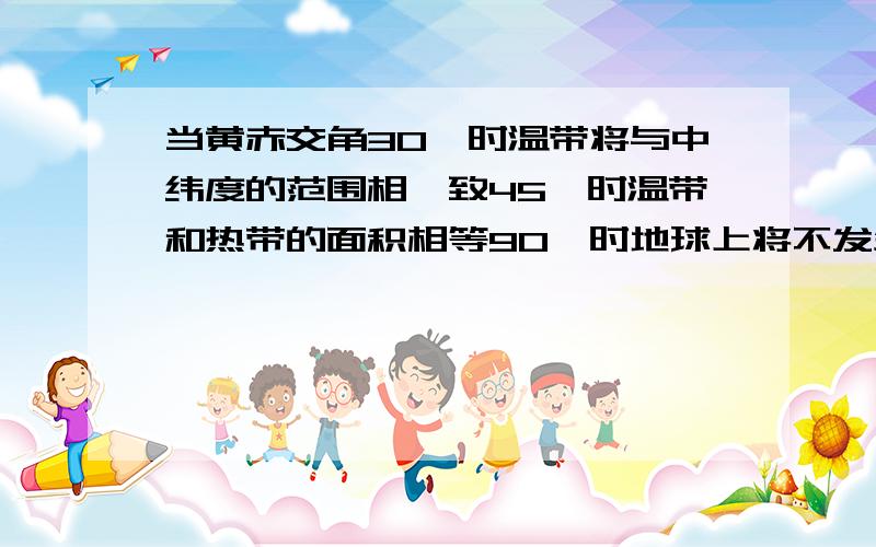 当黄赤交角30°时温带将与中纬度的范围相一致45°时温带和热带的面积相等90°时地球上将不发生极昼现象三选一