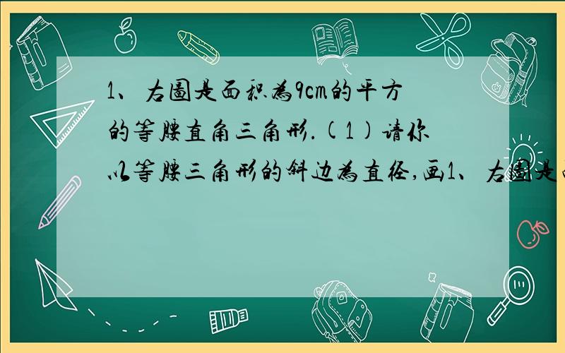 1、右图是面积为9cm的平方的等腰直角三角形.(1)请你以等腰三角形的斜边为直径,画1、右图是面积为9cm的平方的等腰直角三角形.(1)请你以等腰三角形的斜边为直径，画一个圆，然后把圆中不