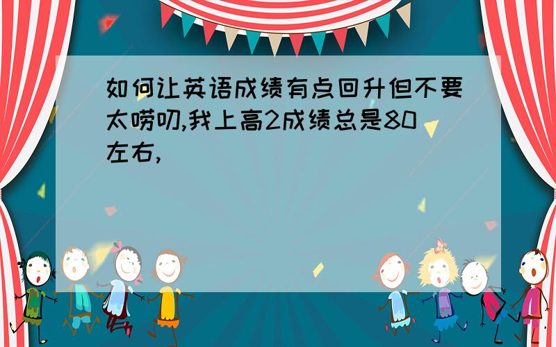 如何让英语成绩有点回升但不要太唠叨,我上高2成绩总是80左右,