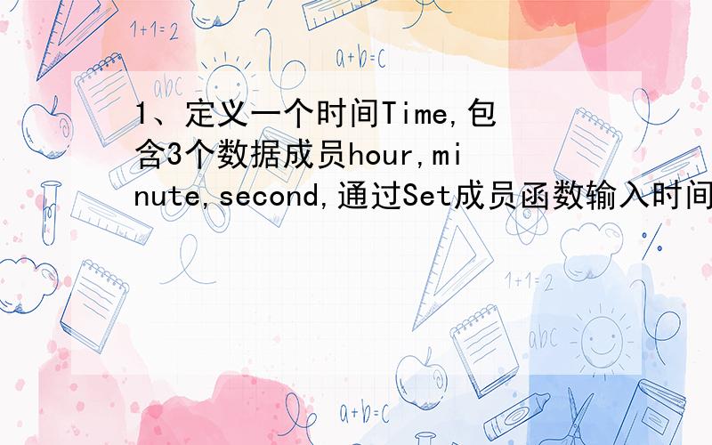 1、定义一个时间Time,包含3个数据成员hour,minute,second,通过Set成员函数输入时间数据,通过disp函数将