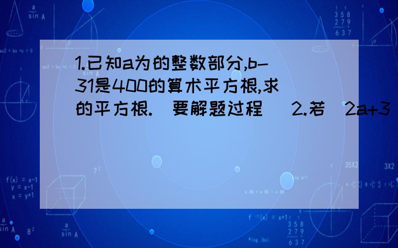 1.已知a为的整数部分,b-31是400的算术平方根,求的平方根.（要解题过程） 2.若（2a+3）²和互为相反数,则ab的值是（  ） A.B.C.3   D.