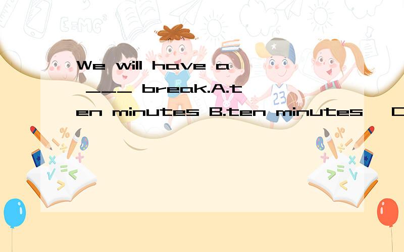 We will have a ___ break.A.ten minutes B.ten minutes' C.ten-minutes D.ten-minute为什么？请说出理由！