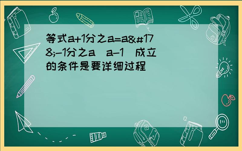 等式a+1分之a=a²-1分之a(a-1)成立的条件是要详细过程