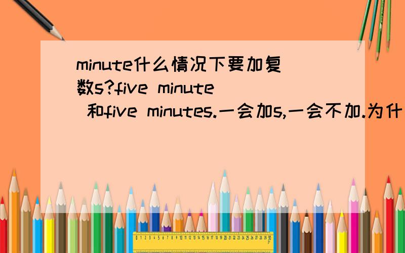 minute什么情况下要加复数s?five minute 和five minutes.一会加s,一会不加.为什么?