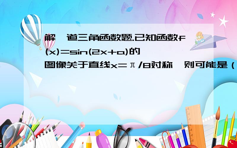 解一道三角函数题.已知函数f(x)=sin(2x+a)的图像关于直线x=π/8对称,则可能是（）A.π/2；B.-π/4；C.π/4；D.3π/4