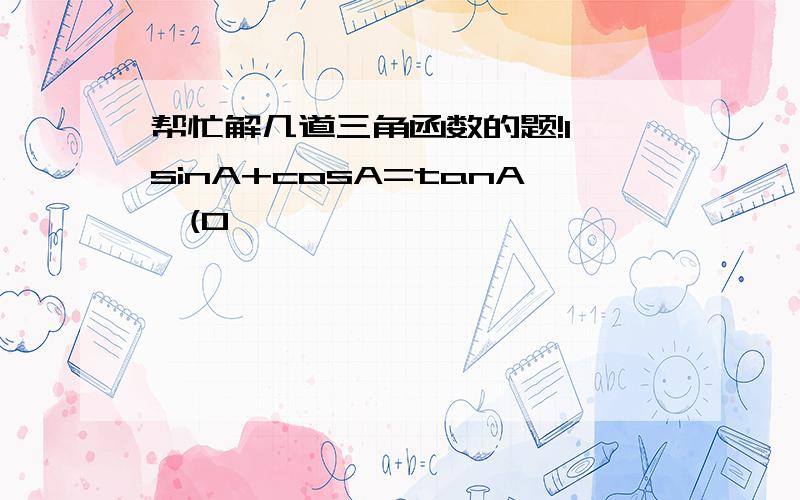 帮忙解几道三角函数的题!1、sinA+cosA=tanA,(0