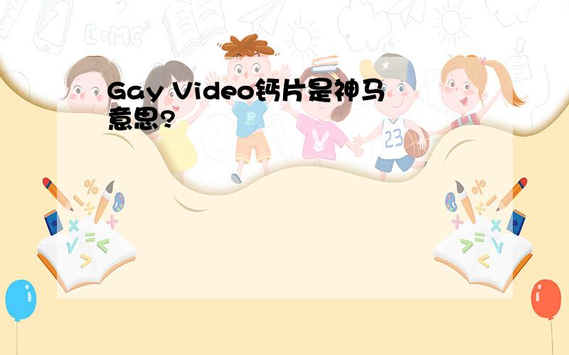 Gay Video钙片是神马意思?