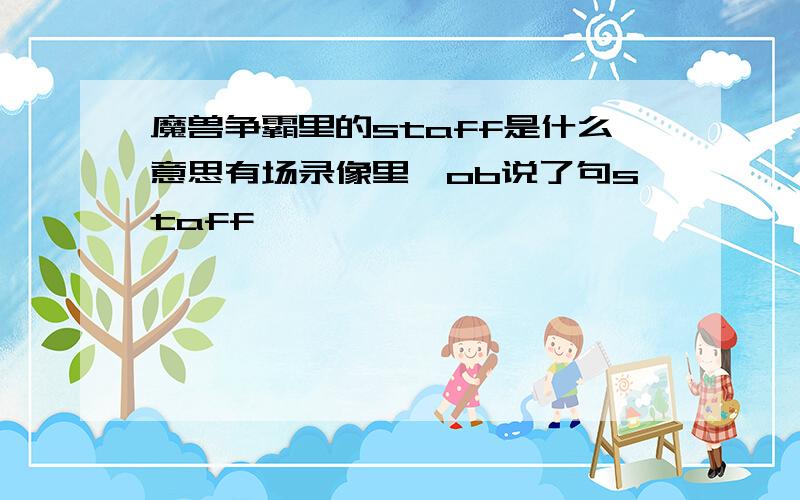 魔兽争霸里的staff是什么意思有场录像里,ob说了句staff