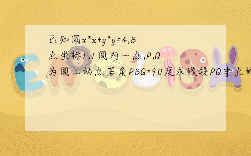 已知圆x*x+y*y=4,B点坐标1,1圆内一点,P,Q为圆上动点若角PBQ=90度求线段PQ中点的