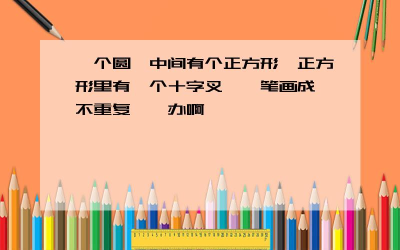 一个圆,中间有个正方形,正方形里有一个十字叉,一笔画成,不重复,咋办啊