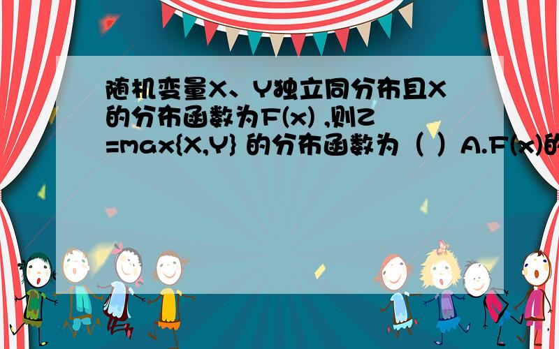 随机变量X、Y独立同分布且X的分布函数为F(x) ,则Z=max{X,Y} 的分布函数为（ ）A.F(x)的平方 B.F(x)F(y)C.1-[1-F(x)]^2 D.[1-F(x)][1-F(x)]