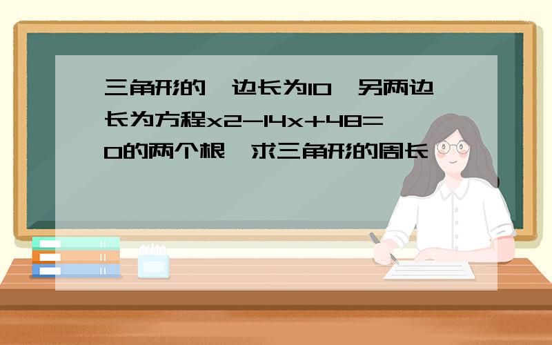 三角形的一边长为10,另两边长为方程x2-14x+48=0的两个根,求三角形的周长