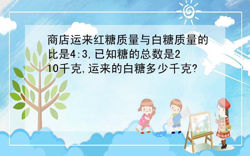 商店运来红糖质量与白糖质量的比是4:3,已知糖的总数是210千克,运来的白糖多少千克?