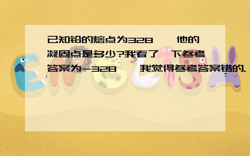 已知铅的熔点为328℃,他的凝固点是多少?我看了一下参考答案为-328℃,我觉得参考答案错的.