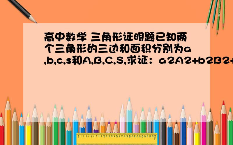 高中数学 三角形证明题已知两个三角形的三边和面积分别为a,b,c,s和A,B,C,S,求证：a2A2+b2B2+c2C2>16sS（2是平方,大于号是大于等于）.