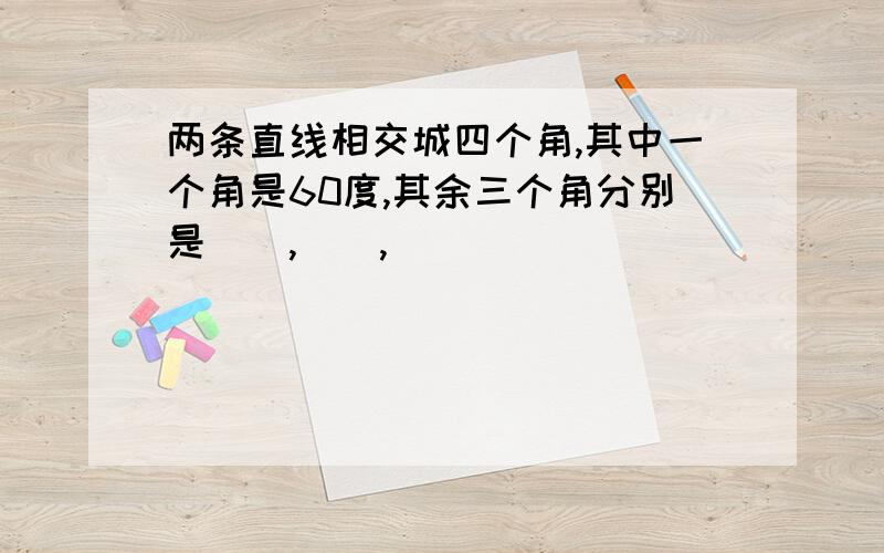 两条直线相交城四个角,其中一个角是60度,其余三个角分别是（),(),()