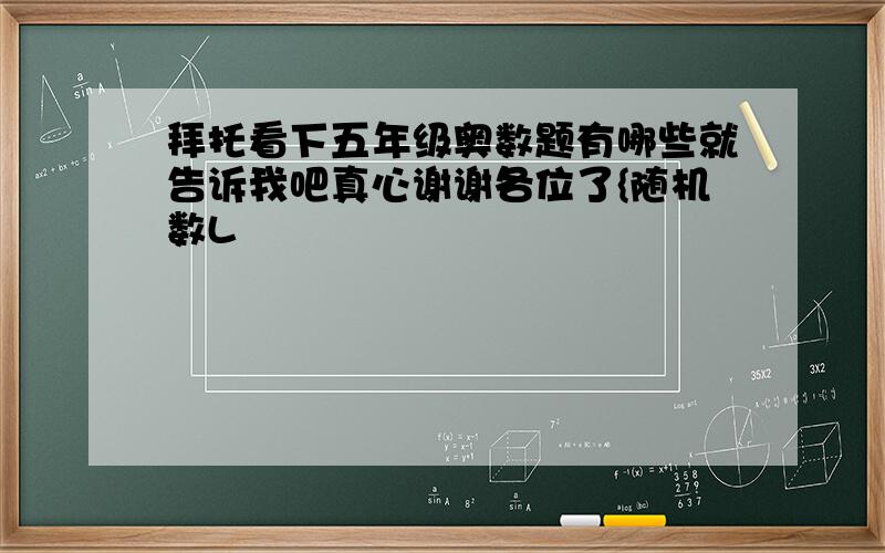 拜托看下五年级奥数题有哪些就告诉我吧真心谢谢各位了{随机数L