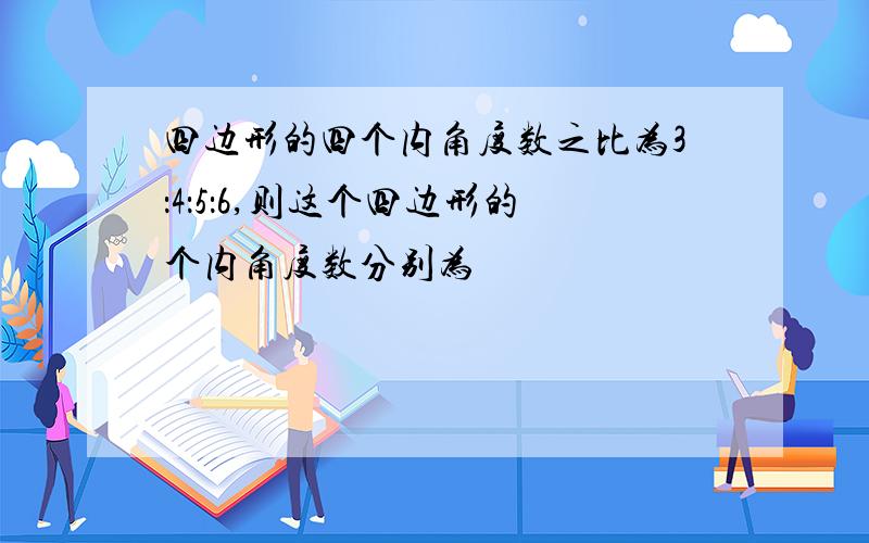 四边形的四个内角度数之比为3：4：5：6,则这个四边形的个内角度数分别为