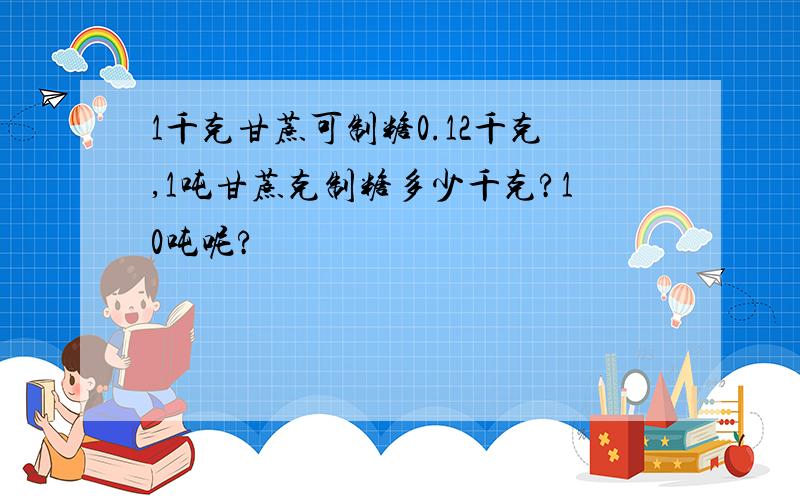 1千克甘蔗可制糖0.12千克,1吨甘蔗克制糖多少千克?10吨呢?