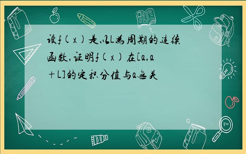 设f(x)是以L为周期的连续函数,证明f(x)在[a,a+L]的定积分值与a无关