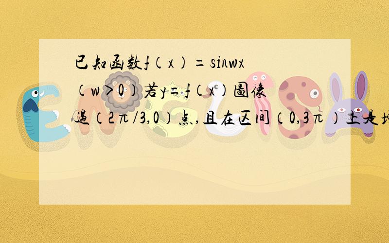 已知函数f（x）=sinwx（w＞0）若y=f（x）图像过（2π/3,0）点,且在区间（0,3π）上是增函数,求w的值?