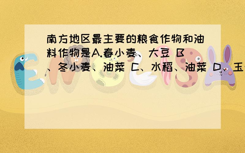 南方地区最主要的粮食作物和油料作物是A.春小麦、大豆 B、冬小麦、油菜 C、水稻、油菜 D、玉米、花生