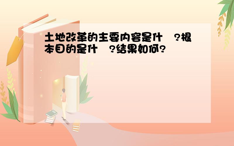 土地改革的主要内容是什麼?根本目的是什麼?结果如何?