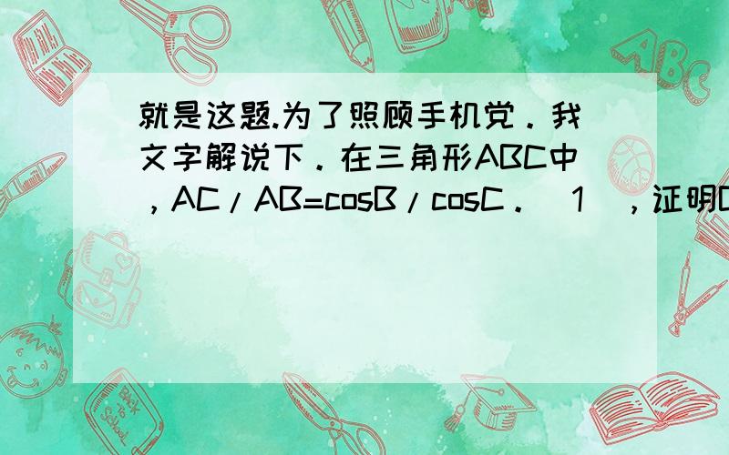 就是这题.为了照顾手机党。我文字解说下。在三角形ABC中，AC/AB=cosB/cosC。（1），证明B=C。（2），若cosA=－1/3，求sin（4B+π/3）的值。