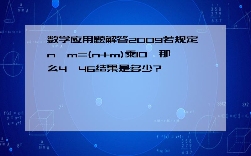 数学应用题解答2009若规定n*m=(n+m)乘10,那么4*46结果是多少?