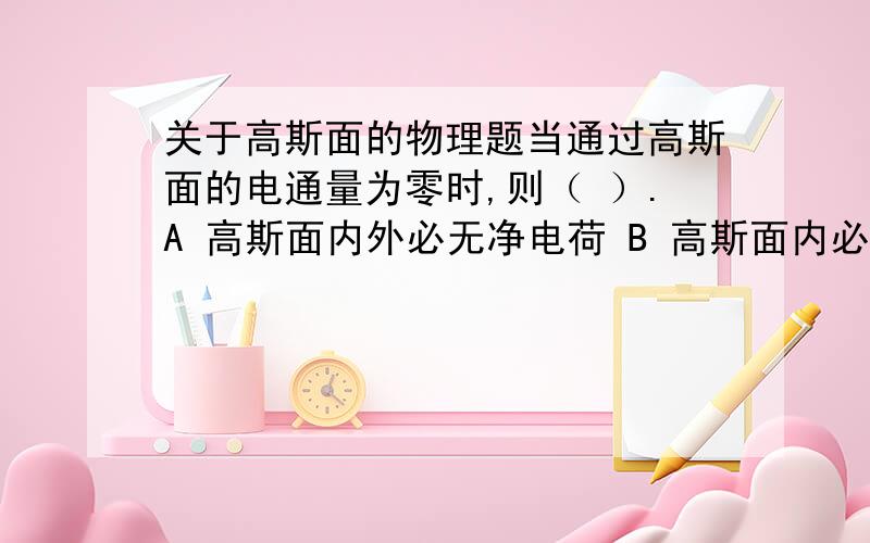 关于高斯面的物理题当通过高斯面的电通量为零时,则（ ）.A 高斯面内外必无净电荷 B 高斯面内必无电荷C 高斯面内外必无电荷 D 高斯面内必无净电荷