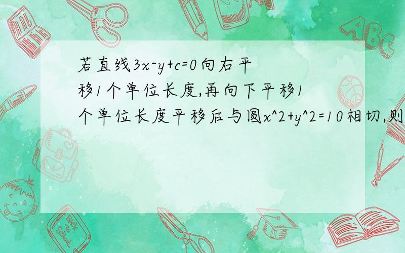 若直线3x-y+c=0向右平移1个单位长度,再向下平移1个单位长度平移后与圆x^2+y^2=10相切,则c的值为?平移不是说 x左加右减 y上加下减吗?平移后的方程怎么是3(x-1)-(y+1)+c=0 是3(x-1)-(y-1)+c=0