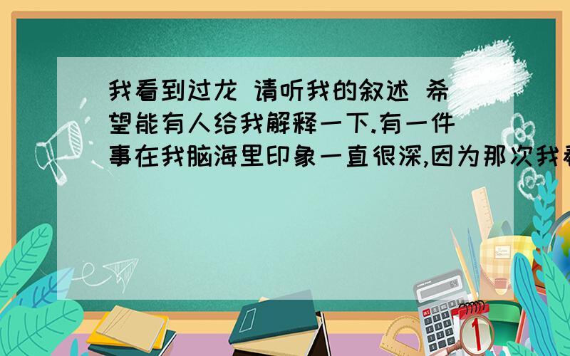 我看到过龙 请听我的叙述 希望能有人给我解释一下.有一件事在我脑海里印象一直很深,因为那次我看到那个东西的感觉真的感觉太神奇了,没错,我看到的是一条龙,我相信我说道这里有很多人