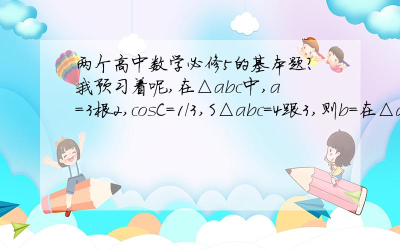 两个高中数学必修5的基本题?我预习着呢,在△abc中,a=3根2,cosC=1/3,S△abc=4跟3,则b=在△abc中,b=2a,B=A+60,求角A