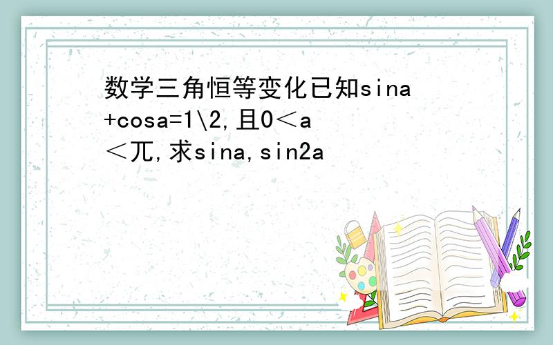 数学三角恒等变化已知sina+cosa=1\2,且0＜a＜兀,求sina,sin2a