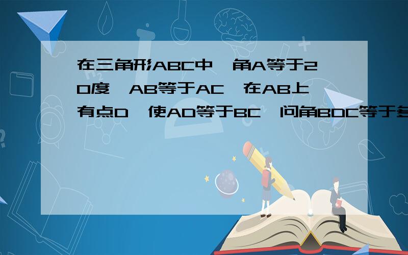 在三角形ABC中,角A等于20度,AB等于AC,在AB上有点D,使AD等于BC,问角BDC等于多少度?