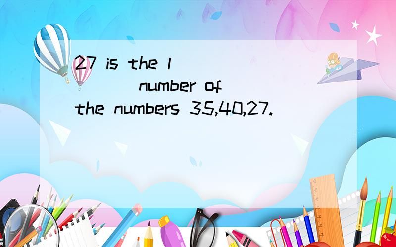 27 is the l______ number of the numbers 35,40,27.