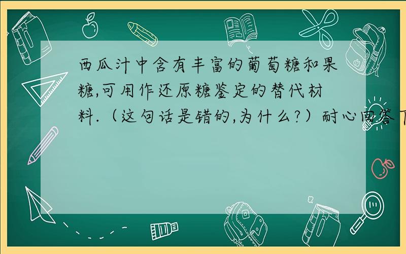 西瓜汁中含有丰富的葡萄糖和果糖,可用作还原糖鉴定的替代材料.（这句话是错的,为什么?）耐心回答下!