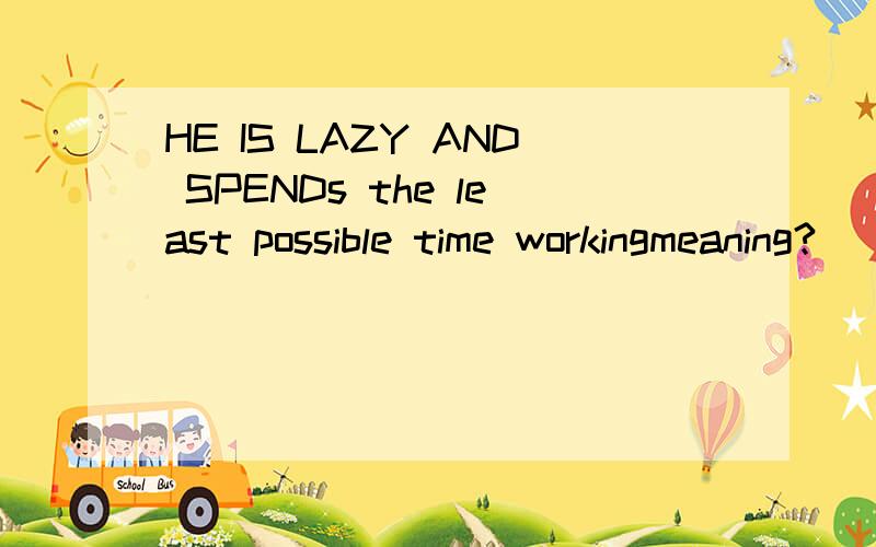 HE IS LAZY AND SPENDs the least possible time workingmeaning?