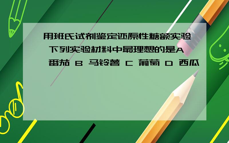 用班氏试剂鉴定还原性糖额实验 下列实验材料中最理想的是A 番茄 B 马铃薯 C 葡萄 D 西瓜