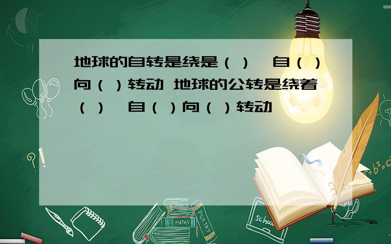 地球的自转是绕是（）,自（）向（）转动 地球的公转是绕着（）,自（）向（）转动