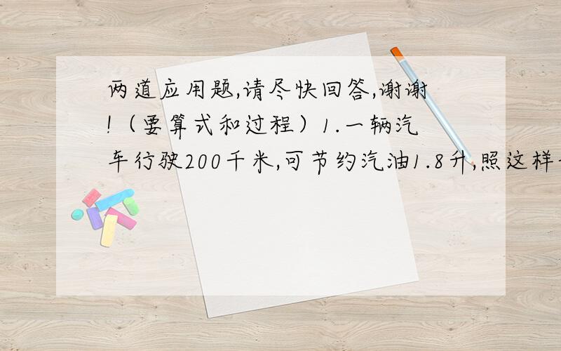 两道应用题,请尽快回答,谢谢!（要算式和过程）1.一辆汽车行驶200千米,可节约汽油1.8升,照这样计算,行驶1500千米,可节约汽油多少升?（用比例解）（要设的方程和解的过程）2.客货两车分别从