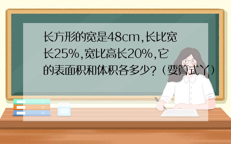 长方形的宽是48cm,长比宽长25%,宽比高长20%,它的表面积和体积各多少?（要算式丫）